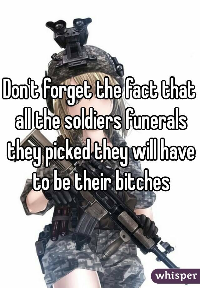 Don't forget the fact that all the soldiers funerals they picked they will have to be their bitches