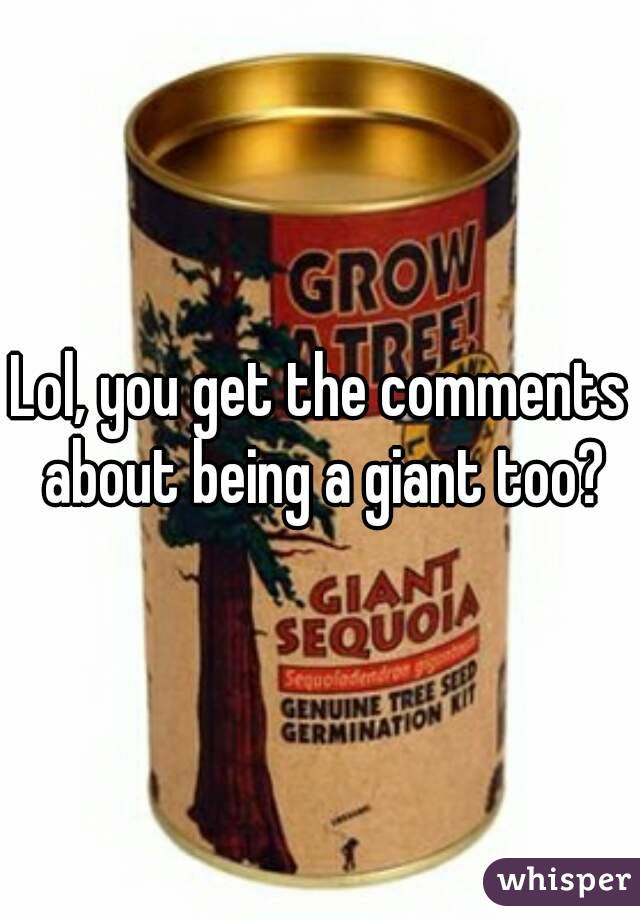 Lol, you get the comments about being a giant too?