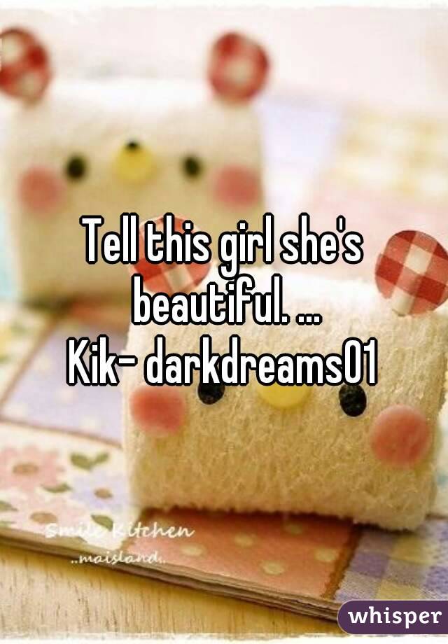 Tell this girl she's beautiful. ...
Kik- darkdreams01