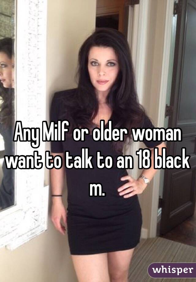 Any Milf or older woman want to talk to an 18 black m.