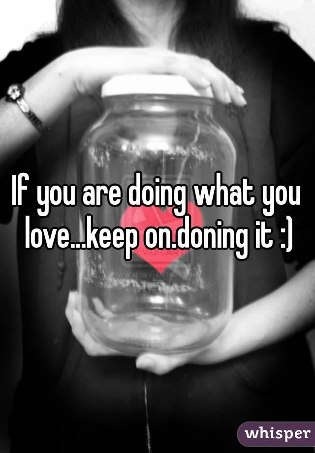 If you are doing what you love...keep on.doning it :)