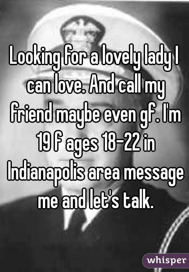 Looking for a lovely lady I can love. And call my friend maybe even gf. I'm 19 f ages 18-22 in Indianapolis area message me and let's talk.
