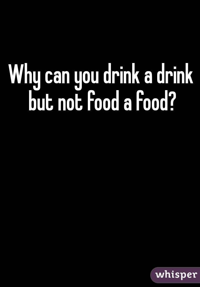 Why can you drink a drink but not food a food?