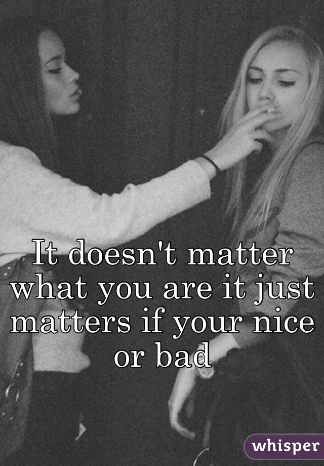 It doesn't matter what you are it just matters if your nice or bad