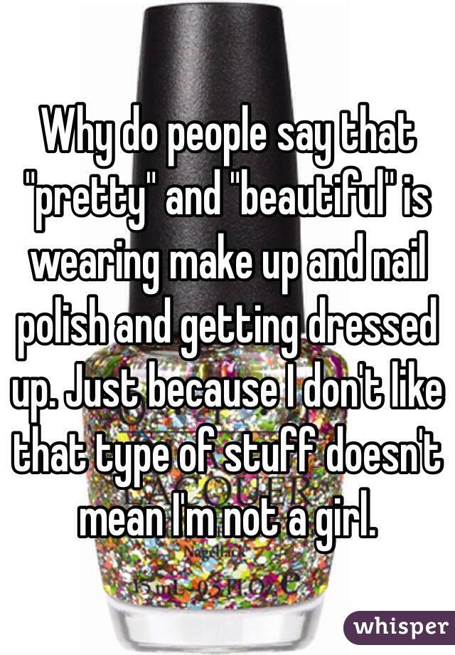 Why do people say that "pretty" and "beautiful" is wearing make up and nail polish and getting dressed up. Just because I don't like that type of stuff doesn't mean I'm not a girl.