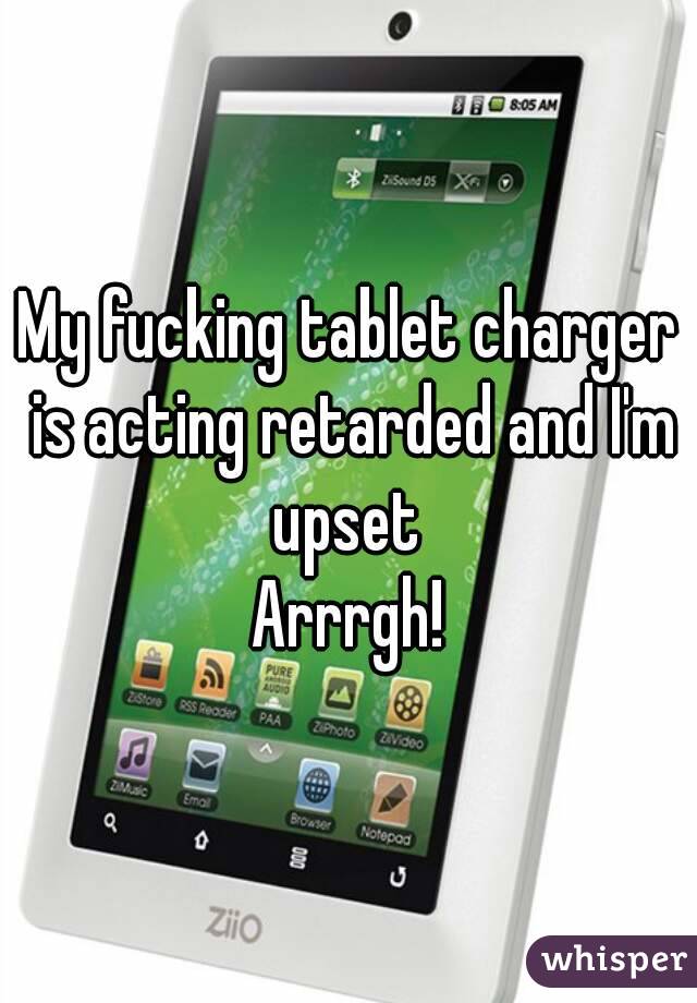 My fucking tablet charger is acting retarded and I'm upset 
Arrrgh!