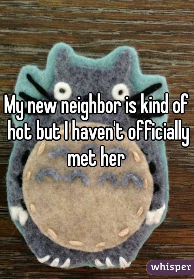 My new neighbor is kind of hot but I haven't officially met her 