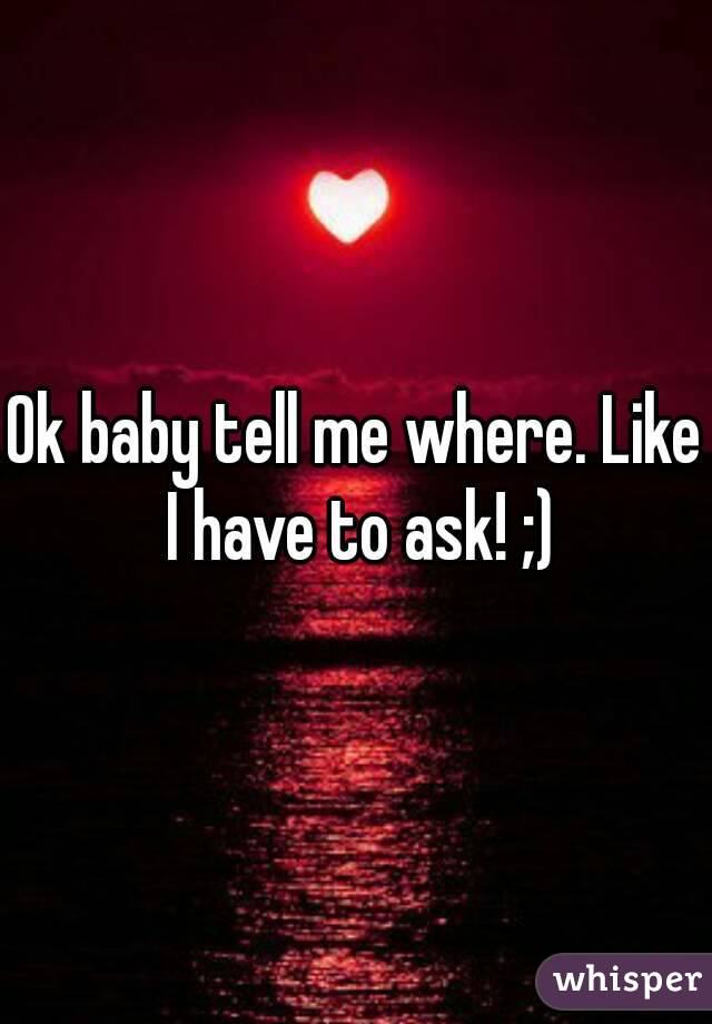 Ok baby tell me where. Like I have to ask! ;)