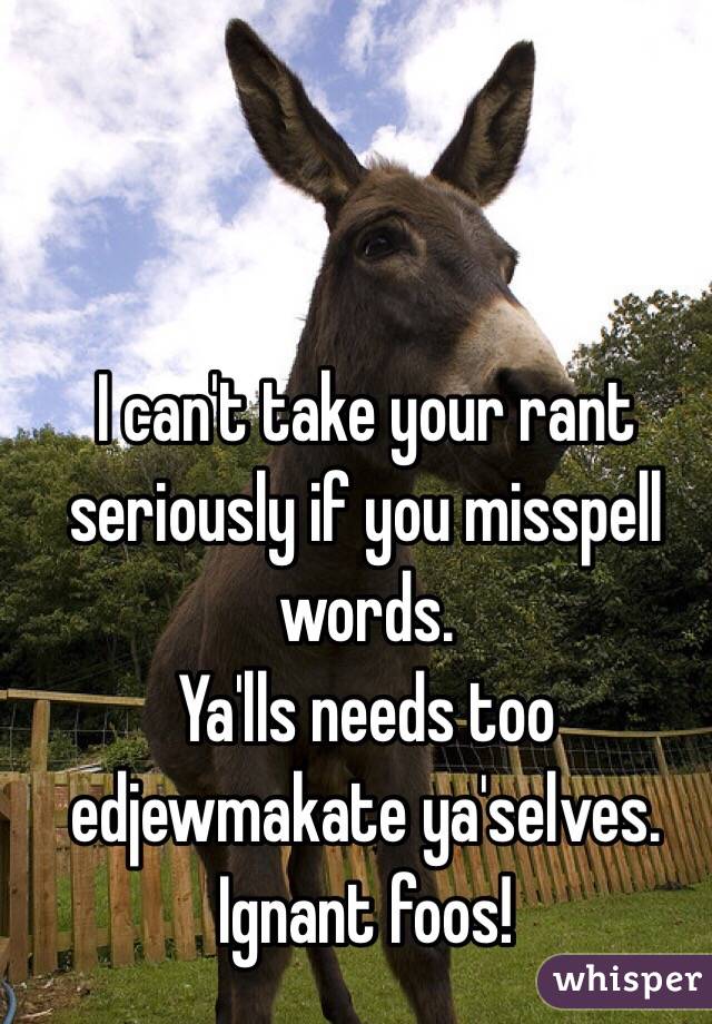 I can't take your rant seriously if you misspell words. 
Ya'lls needs too edjewmakate ya'selves.
Ignant foos!