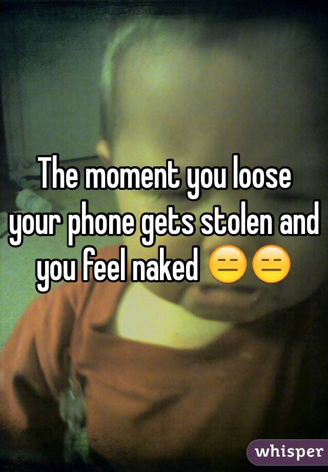 The moment you loose your phone gets stolen and you feel naked 😑😑