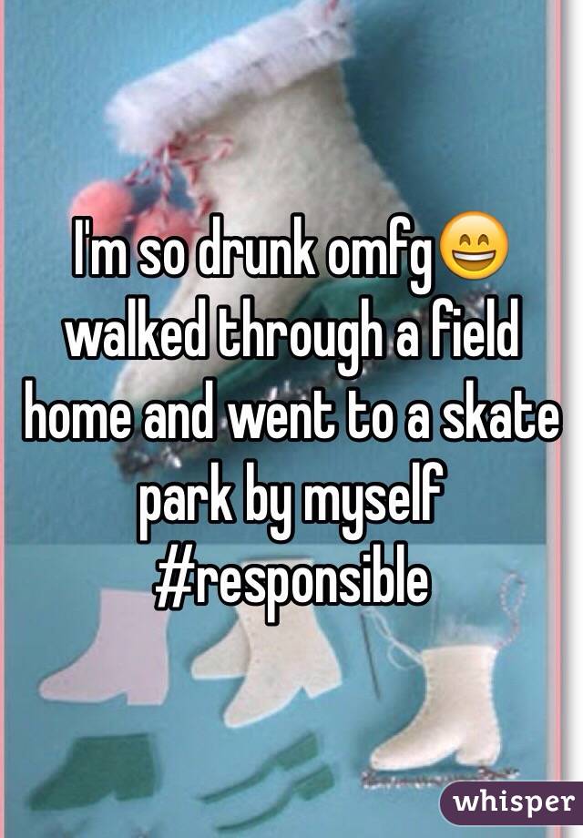 I'm so drunk omfg😄 walked through a field home and went to a skate park by myself #responsible
