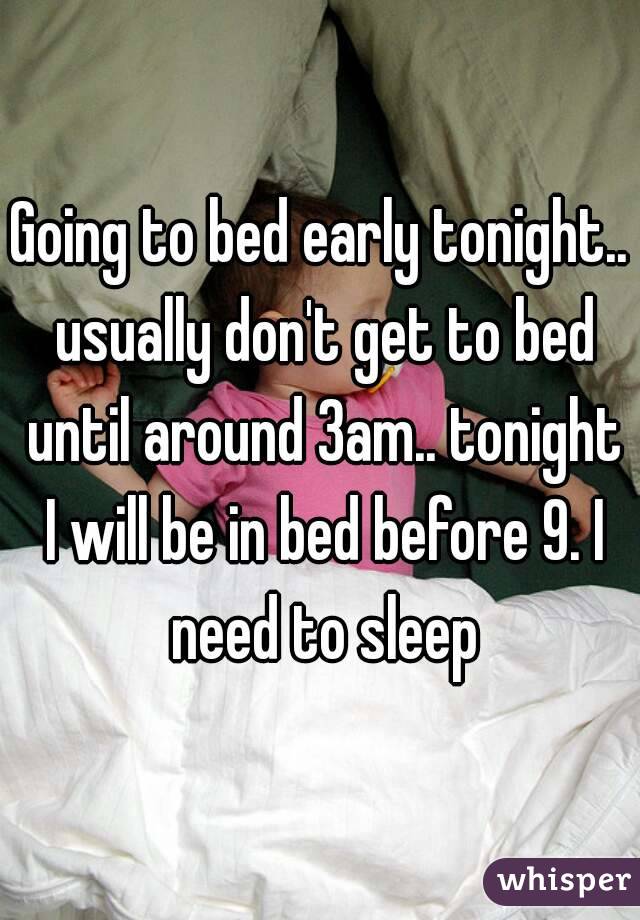 Going to bed early tonight.. usually don't get to bed until around 3am.. tonight I will be in bed before 9. I need to sleep