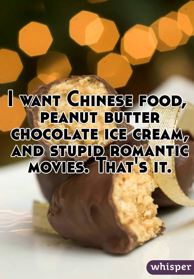 I want Chinese food, peanut butter chocolate ice cream, and stupid romantic movies. That's it.