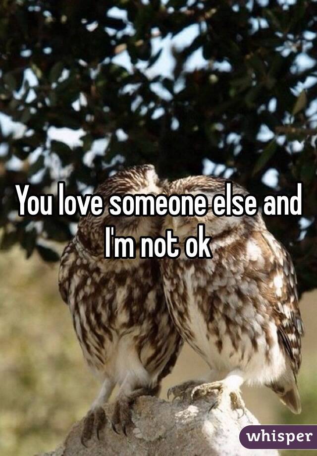 You love someone else and I'm not ok