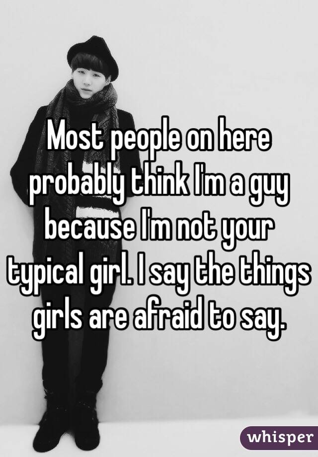 Most people on here probably think I'm a guy because I'm not your typical girl. I say the things girls are afraid to say.
