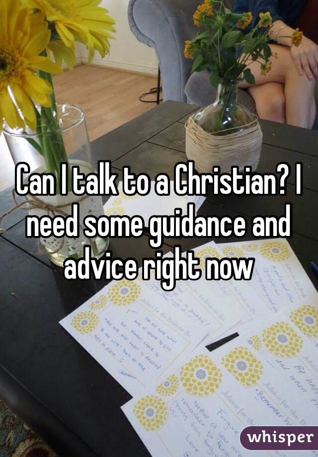 Can I talk to a Christian? I need some guidance and advice right now