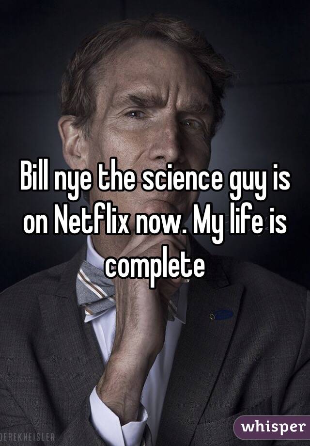 Bill nye the science guy is on Netflix now. My life is complete 
