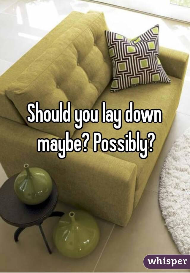 Should you lay down maybe? Possibly?