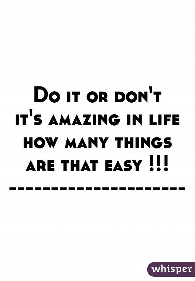 Do it or don't 
it's amazing in life
     how many things are that easy !!!
---------------------