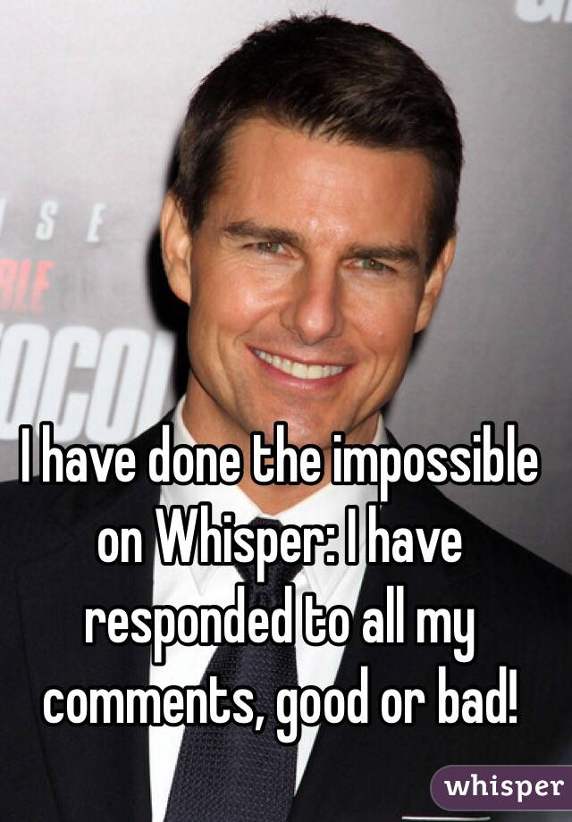 I have done the impossible on Whisper: I have responded to all my comments, good or bad!