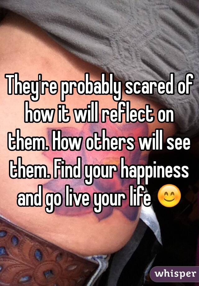 They're probably scared of how it will reflect on them. How others will see them. Find your happiness and go live your life 😊