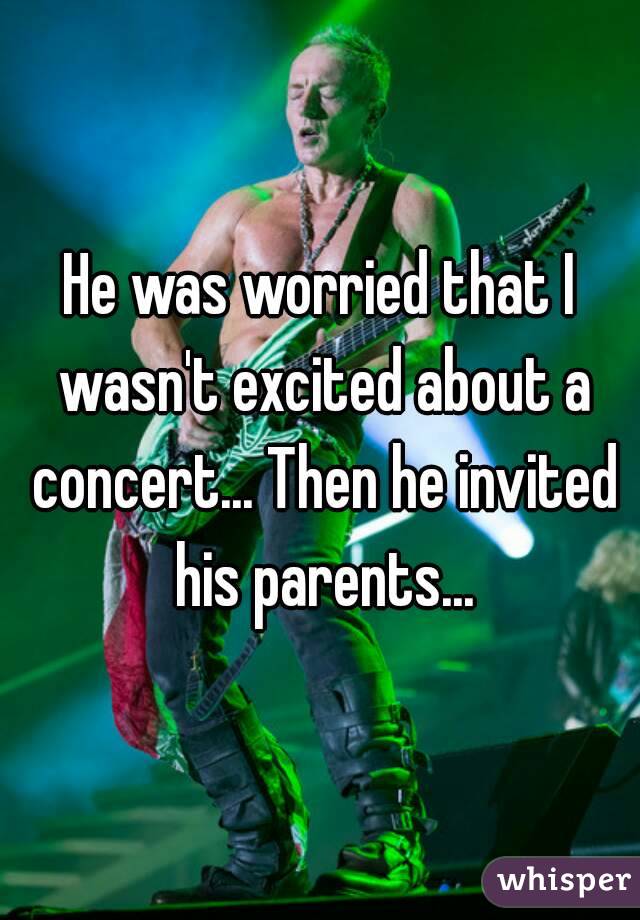 He was worried that I wasn't excited about a concert... Then he invited his parents...