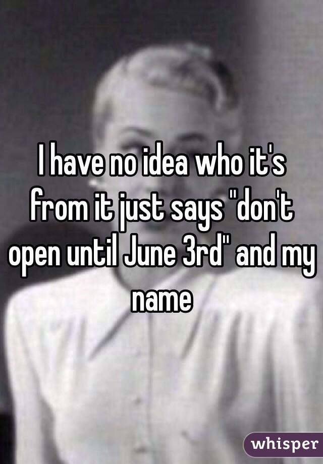 I have no idea who it's from it just says "don't open until June 3rd" and my name 