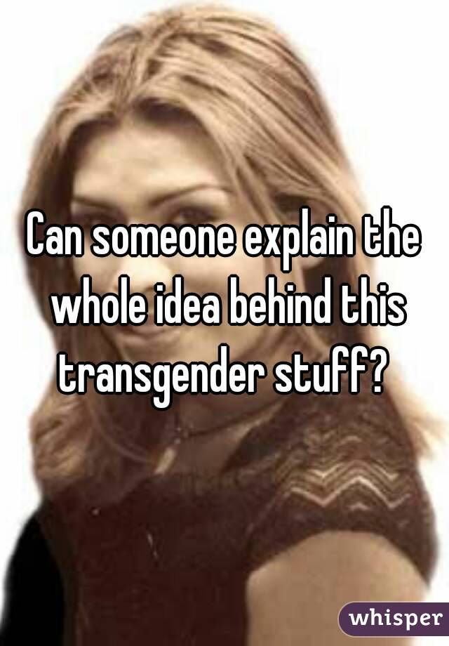 Can someone explain the whole idea behind this transgender stuff? 