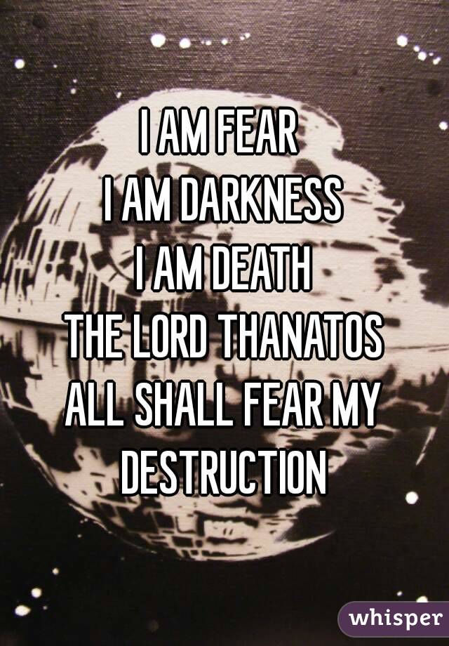 I AM FEAR 
I AM DARKNESS
I AM DEATH
THE LORD THANATOS
ALL SHALL FEAR MY
DESTRUCTION
