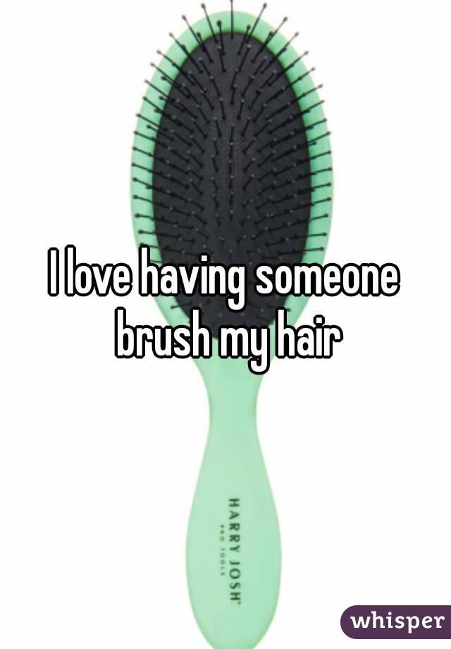 I love having someone brush my hair
