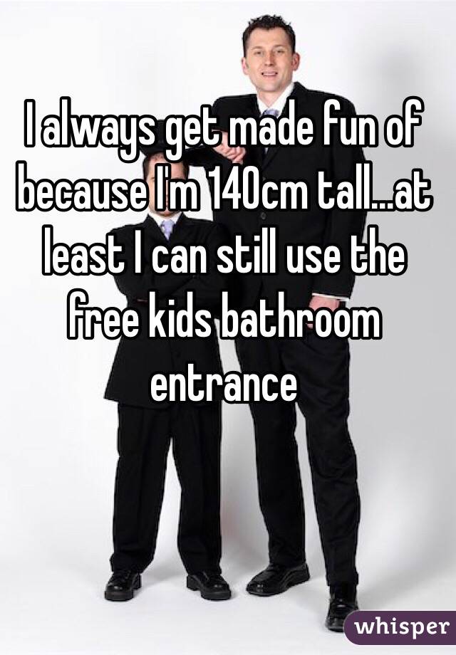 I always get made fun of because I'm 140cm tall...at least I can still use the free kids bathroom entrance 