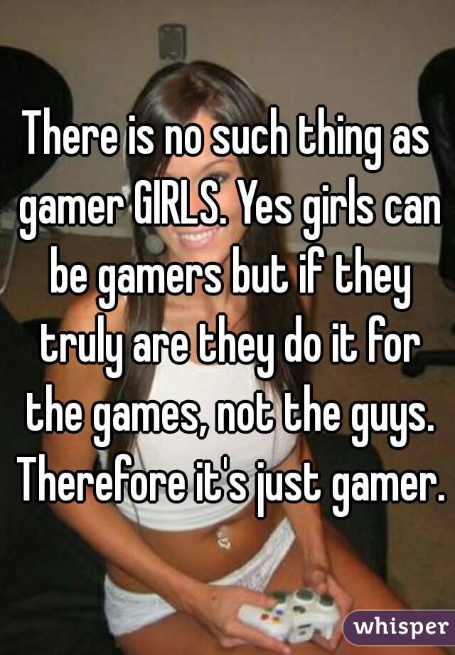 There is no such thing as gamer GIRLS. Yes girls can be gamers but if they truly are they do it for the games, not the guys. Therefore it's just gamer.