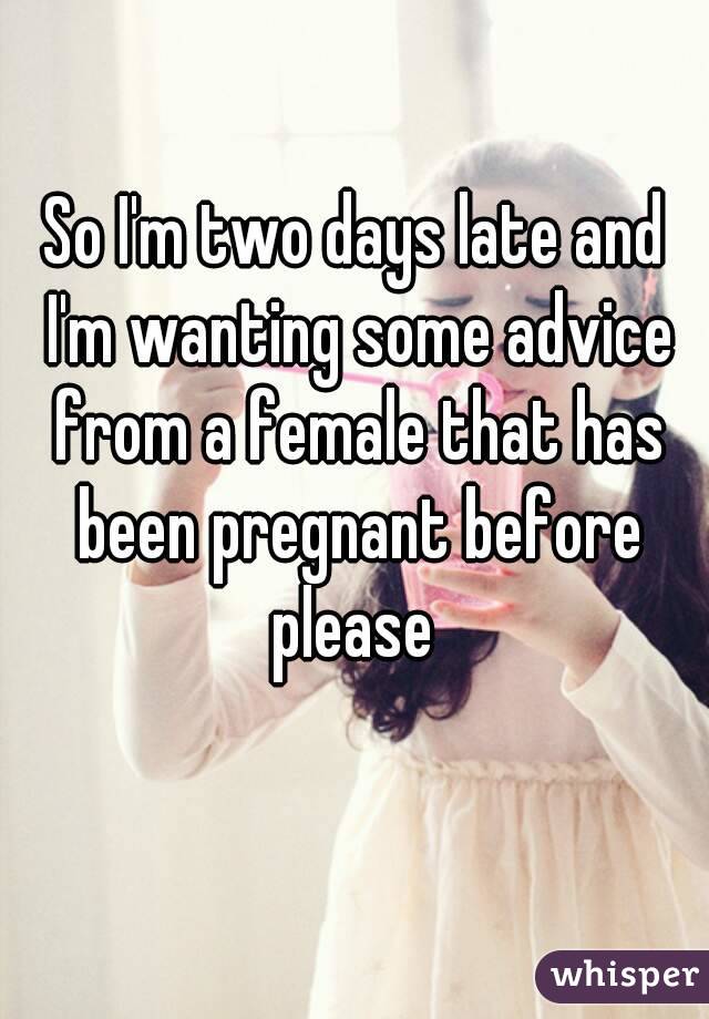 So I'm two days late and I'm wanting some advice from a female that has been pregnant before please 
 