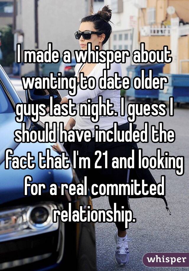 I made a whisper about wanting to date older guys last night. I guess I should have included the fact that I'm 21 and looking for a real committed relationship.