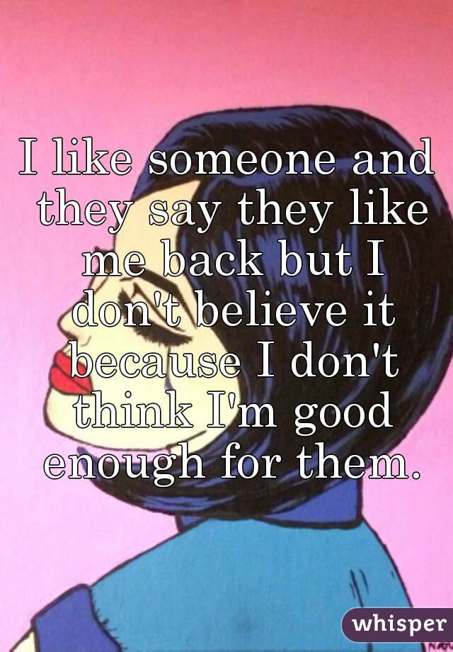 I like someone and they say they like me back but I don't believe it because I don't think I'm good enough for them.