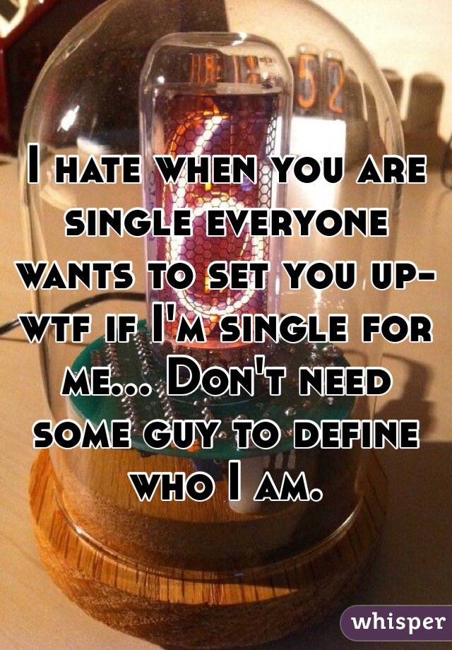 I hate when you are single everyone wants to set you up- wtf if I'm single for me... Don't need some guy to define who I am.