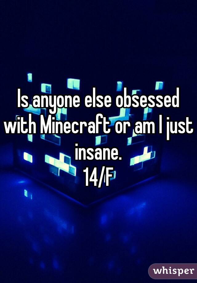 Is anyone else obsessed with Minecraft or am I just insane.
14/F