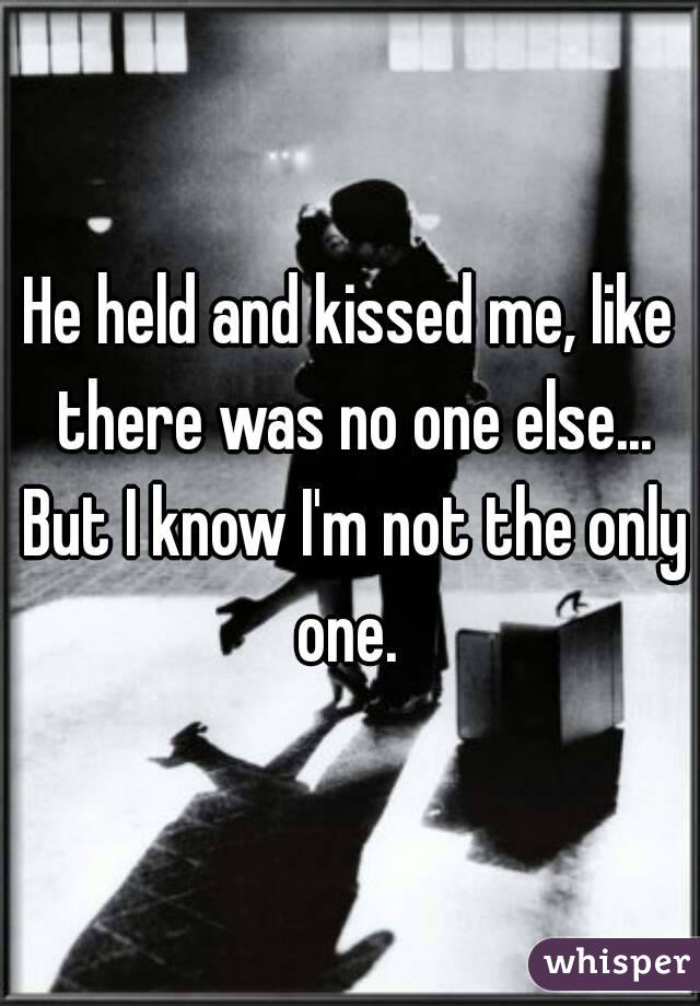 He held and kissed me, like there was no one else... But I know I'm not the only one. 