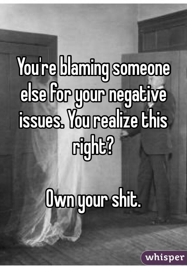 You're blaming someone else for your negative issues. You realize this right? 

Own your shit. 