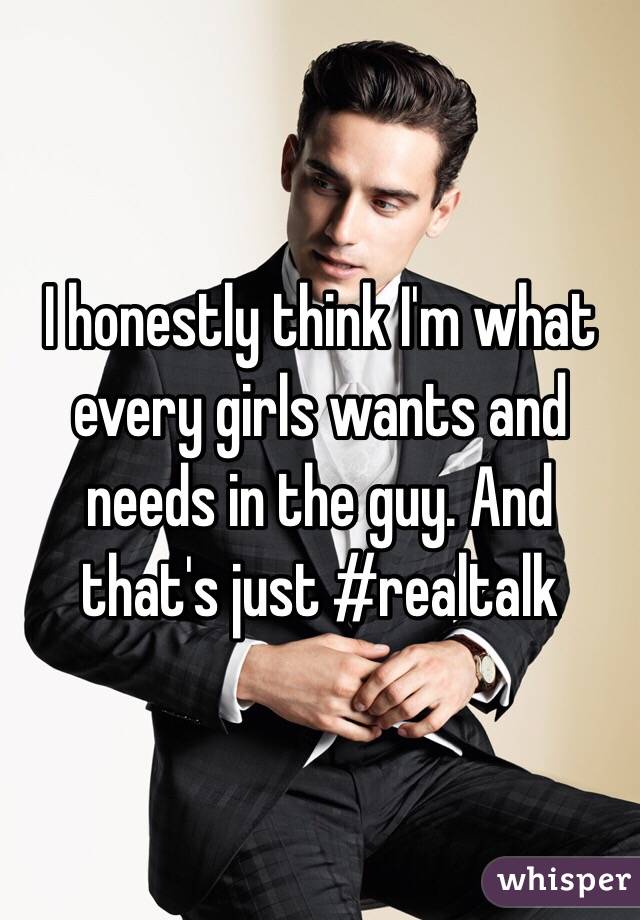 I honestly think I'm what every girls wants and needs in the guy. And that's just #realtalk