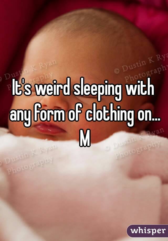 It's weird sleeping with any form of clothing on...
 M