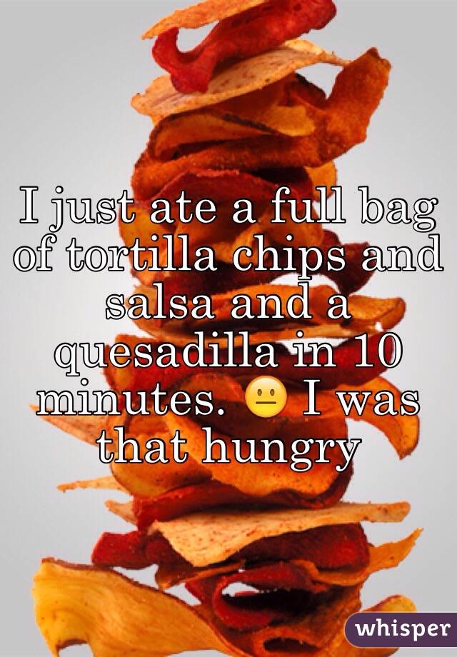 I just ate a full bag of tortilla chips and salsa and a quesadilla in 10 minutes. 😐 I was that hungry