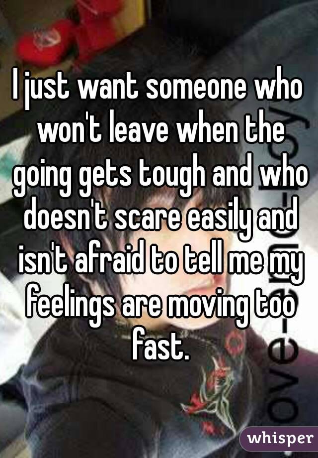 I just want someone who won't leave when the going gets tough and who doesn't scare easily and isn't afraid to tell me my feelings are moving too fast.