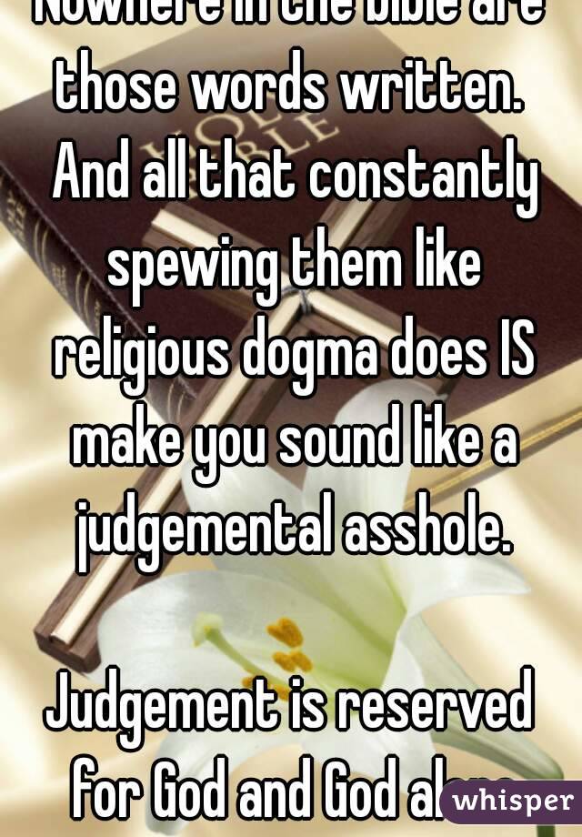 Nowhere in the bible are those words written.  And all that constantly spewing them like religious dogma does IS make you sound like a judgemental asshole.

Judgement is reserved for God and God alone