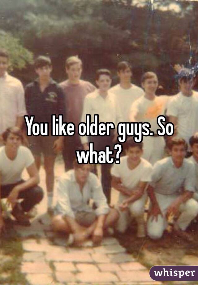 You like older guys. So what? 