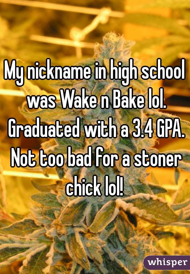 My nickname in high school was Wake n Bake lol. Graduated with a 3.4 GPA. Not too bad for a stoner chick lol! 