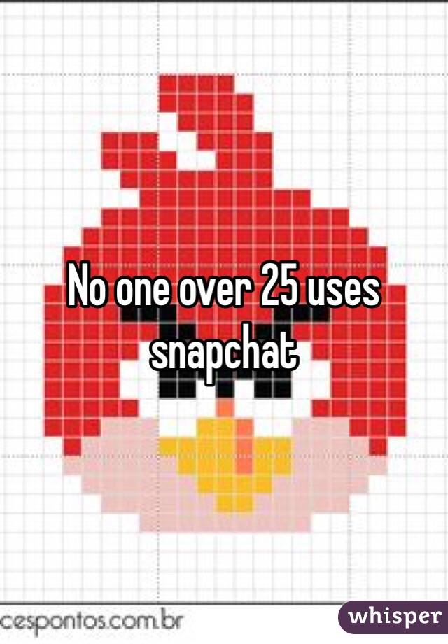 No one over 25 uses snapchat