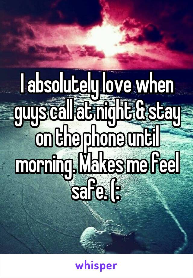 I absolutely love when guys call at night & stay on the phone until morning. Makes me feel safe. (: 