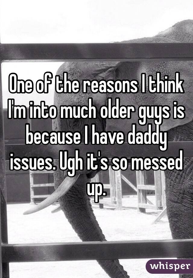 One of the reasons I think I'm into much older guys is because I have daddy issues. Ugh it's so messed up. 