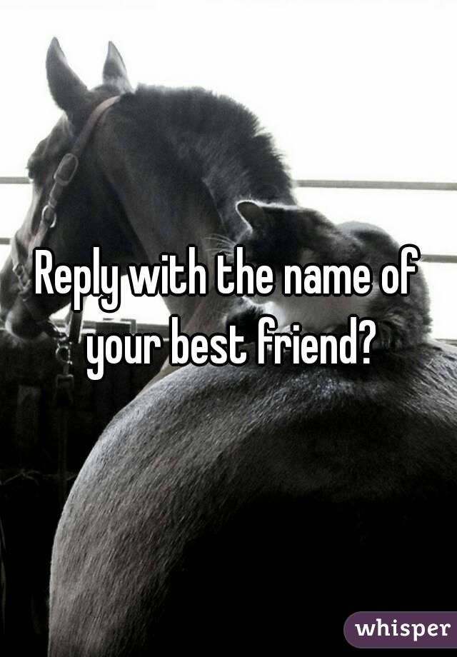 Reply with the name of your best friend?